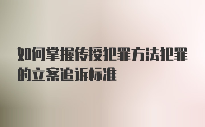 如何掌握传授犯罪方法犯罪的立案追诉标准