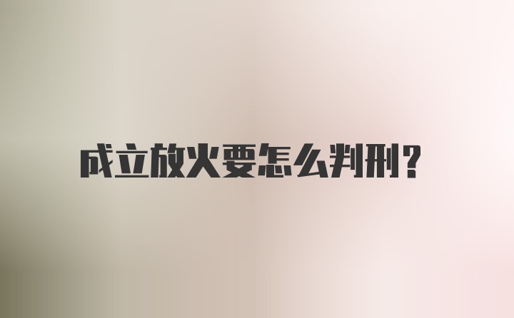 成立放火要怎么判刑？