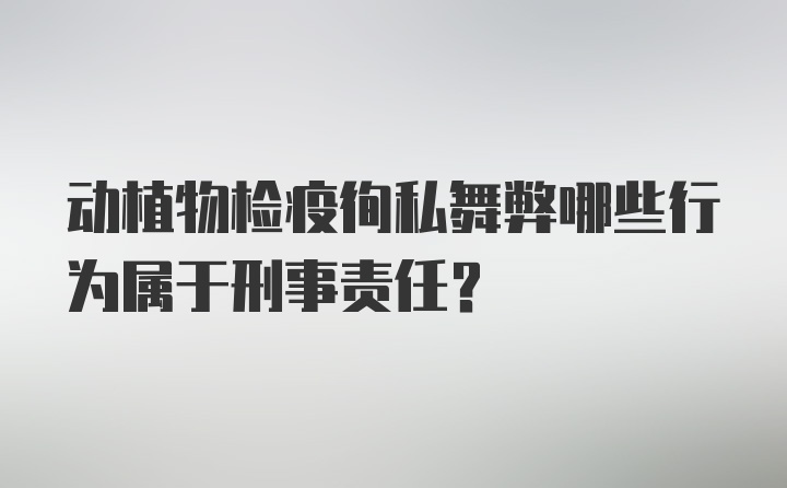 动植物检疫徇私舞弊哪些行为属于刑事责任？