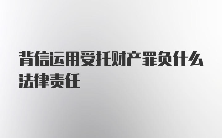 背信运用受托财产罪负什么法律责任