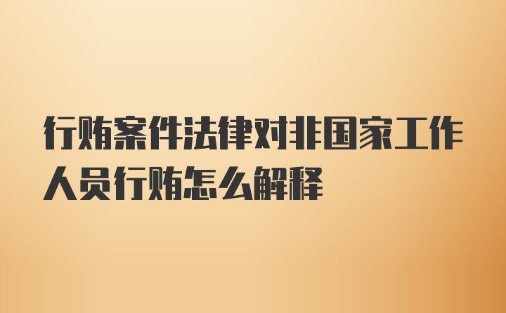 行贿案件法律对非国家工作人员行贿怎么解释