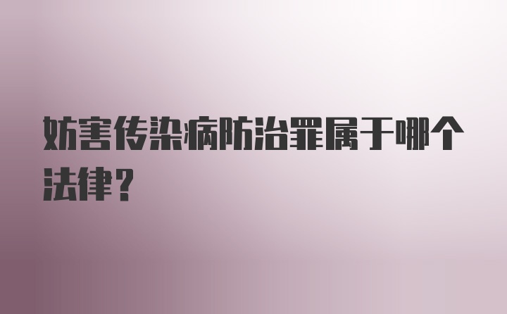 妨害传染病防治罪属于哪个法律？