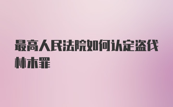 最高人民法院如何认定盗伐林木罪