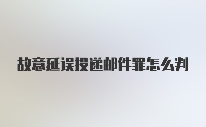 故意延误投递邮件罪怎么判