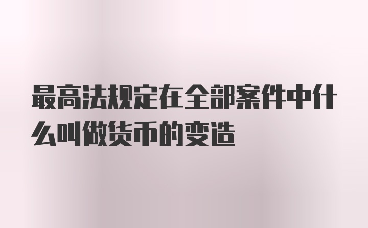 最高法规定在全部案件中什么叫做货币的变造