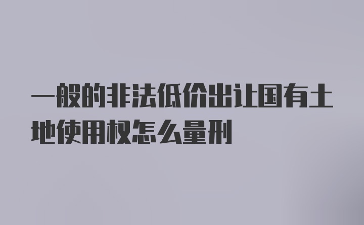 一般的非法低价出让国有土地使用权怎么量刑