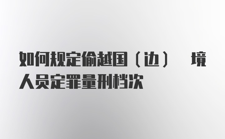 如何规定偷越国(边) 境人员定罪量刑档次