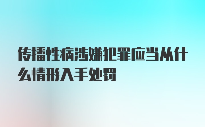 传播性病涉嫌犯罪应当从什么情形入手处罚