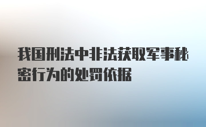 我国刑法中非法获取军事秘密行为的处罚依据