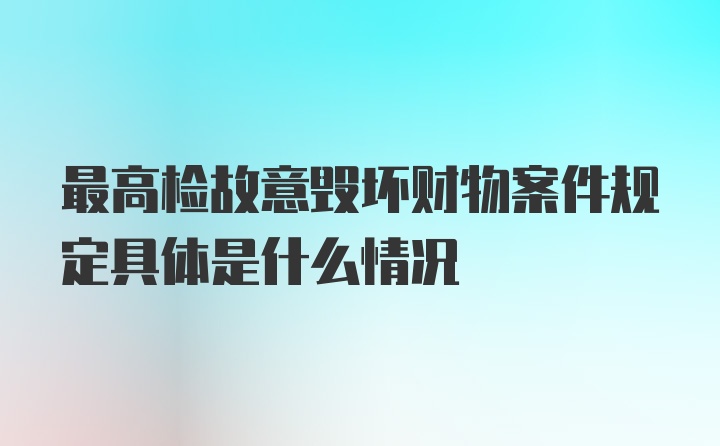 最高检故意毁坏财物案件规定具体是什么情况