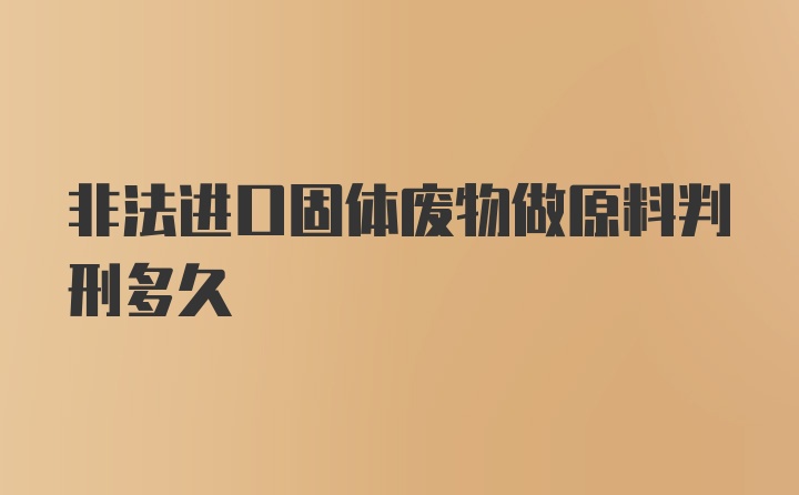 非法进口固体废物做原料判刑多久