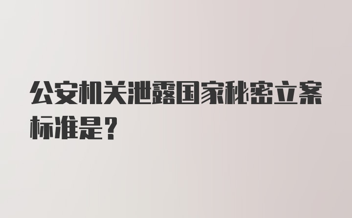 公安机关泄露国家秘密立案标准是？