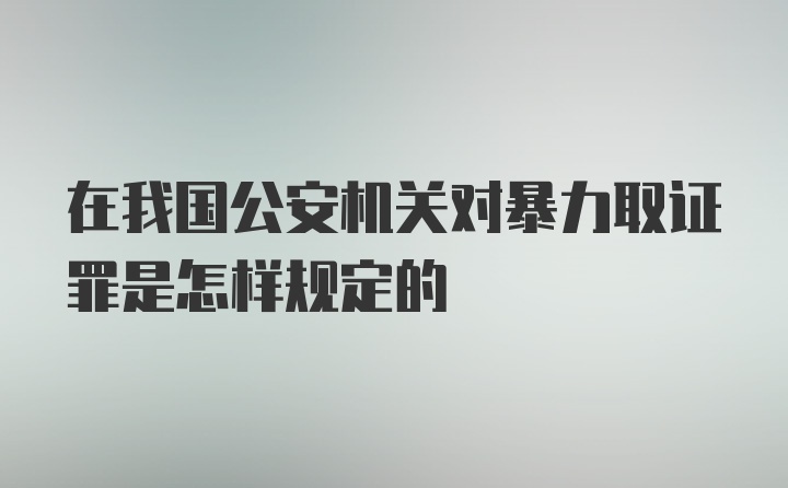 在我国公安机关对暴力取证罪是怎样规定的