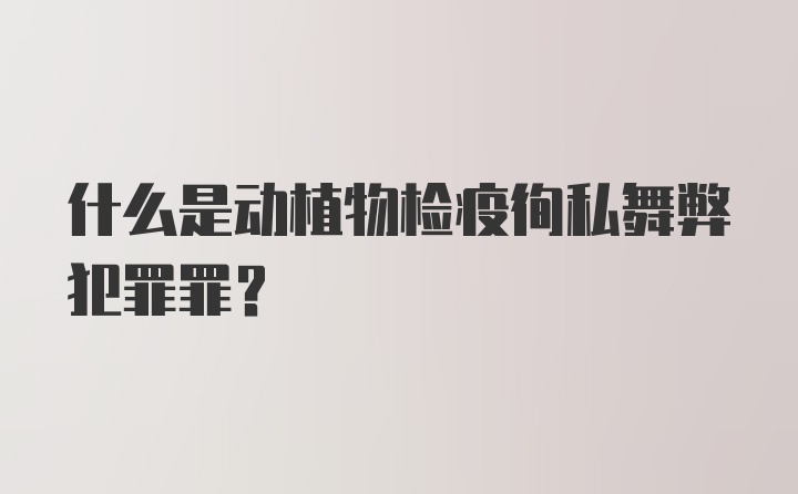 什么是动植物检疫徇私舞弊犯罪罪？