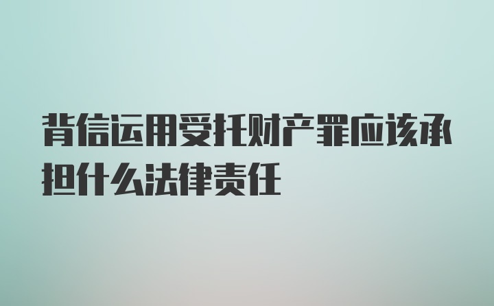 背信运用受托财产罪应该承担什么法律责任