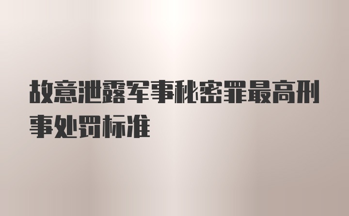 故意泄露军事秘密罪最高刑事处罚标准