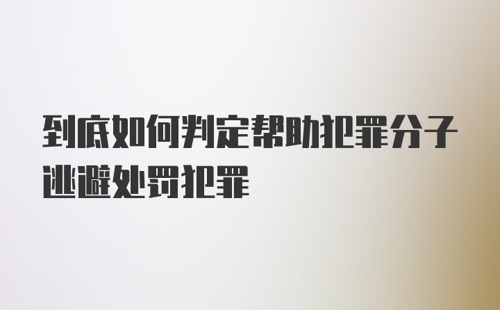 到底如何判定帮助犯罪分子逃避处罚犯罪