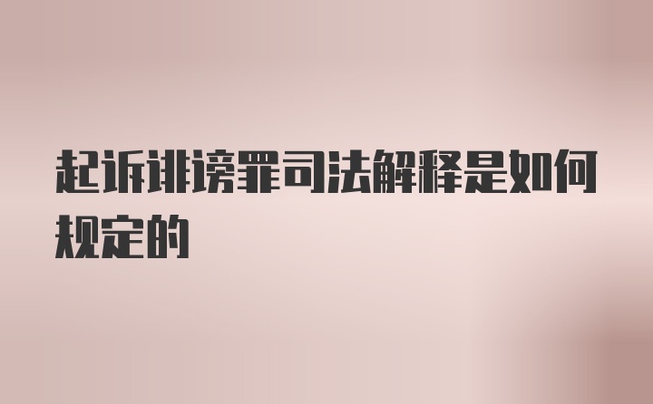 起诉诽谤罪司法解释是如何规定的