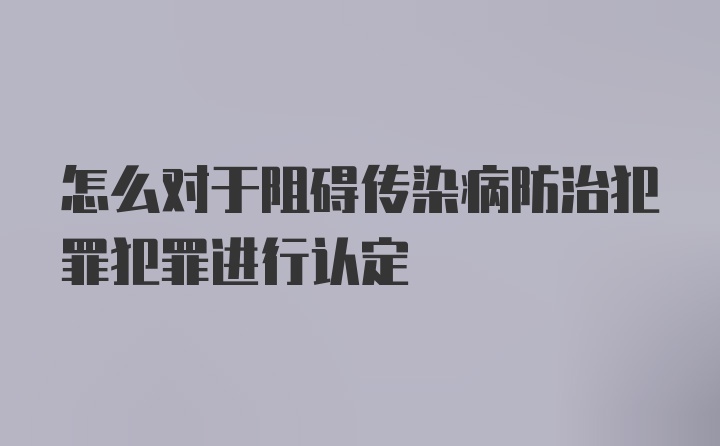 怎么对于阻碍传染病防治犯罪犯罪进行认定