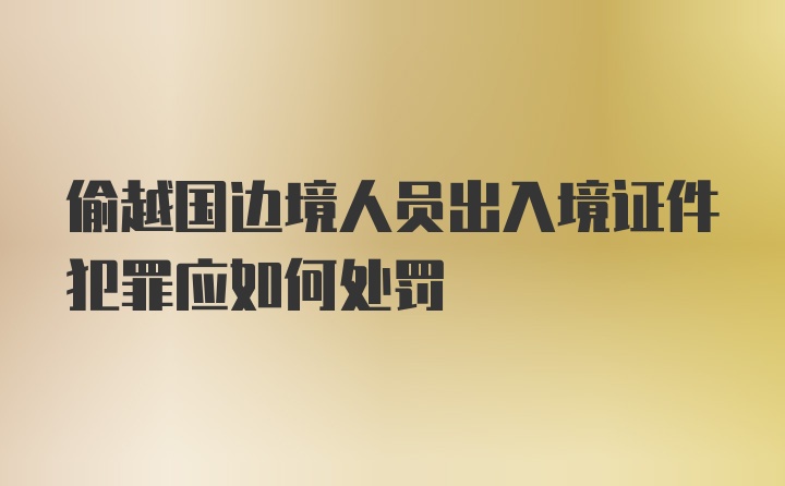 偷越国边境人员出入境证件犯罪应如何处罚