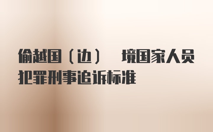 偷越国(边) 境国家人员犯罪刑事追诉标准