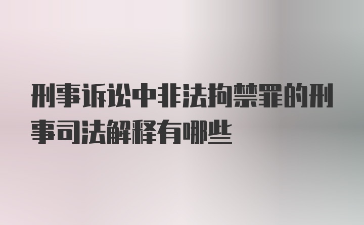 刑事诉讼中非法拘禁罪的刑事司法解释有哪些