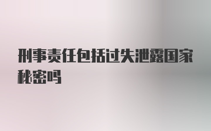 刑事责任包括过失泄露国家秘密吗