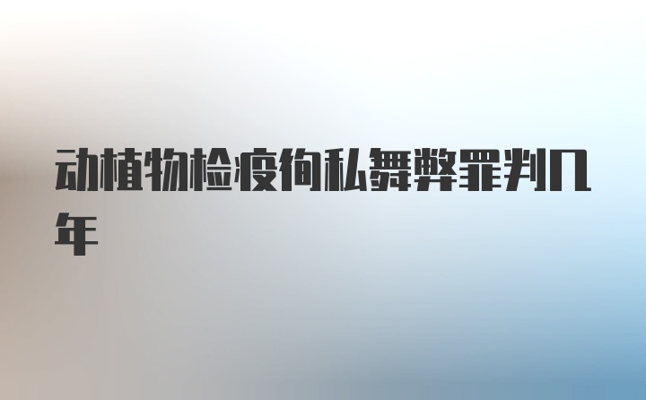 动植物检疫徇私舞弊罪判几年