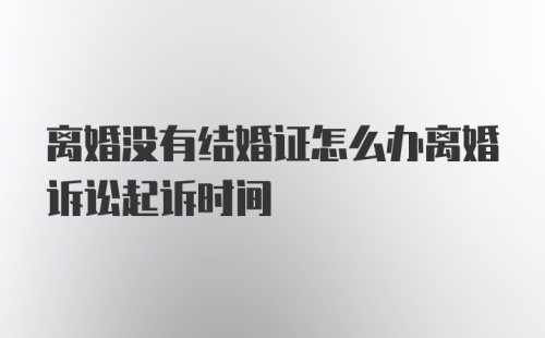 离婚没有结婚证怎么办离婚诉讼起诉时间