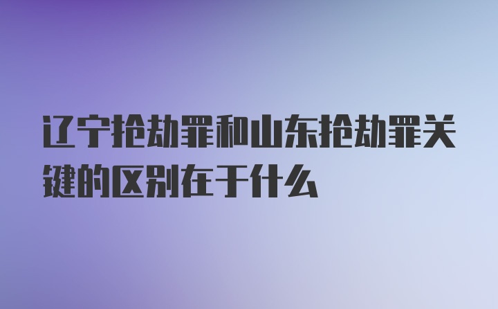 辽宁抢劫罪和山东抢劫罪关键的区别在于什么