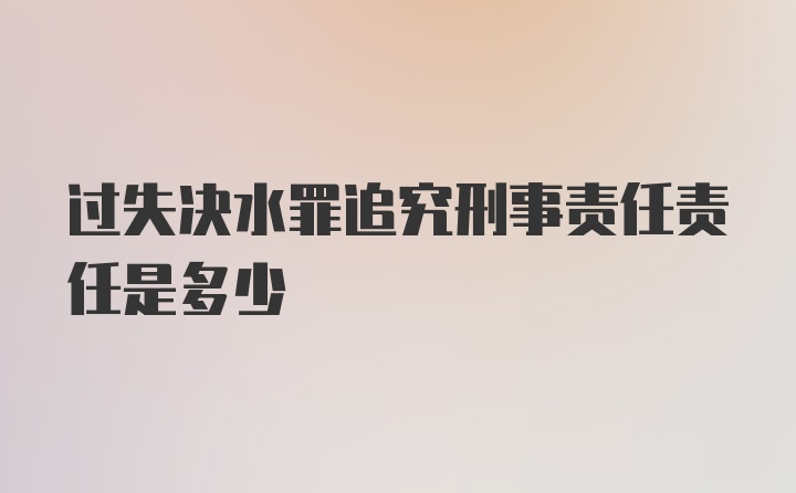 过失决水罪追究刑事责任责任是多少