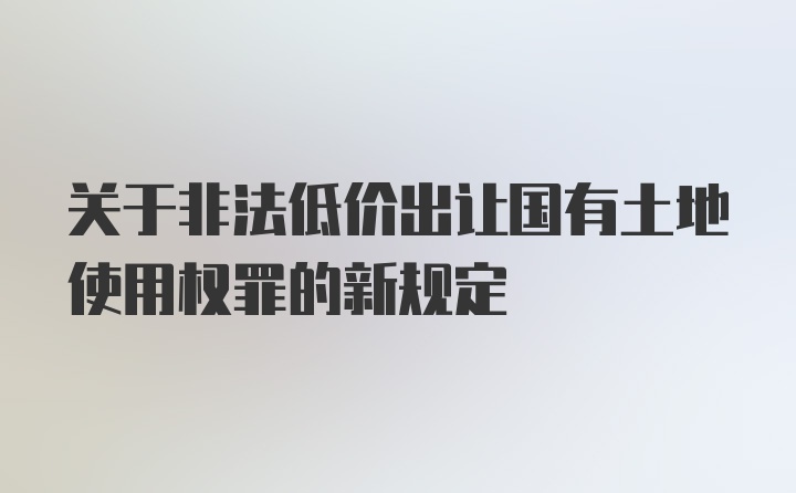 关于非法低价出让国有土地使用权罪的新规定