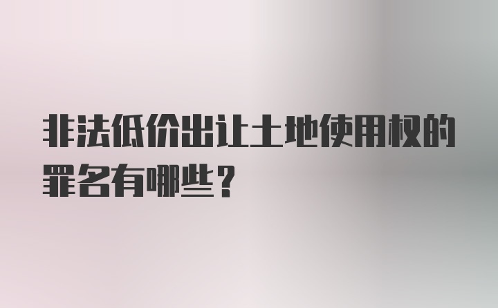 非法低价出让土地使用权的罪名有哪些？