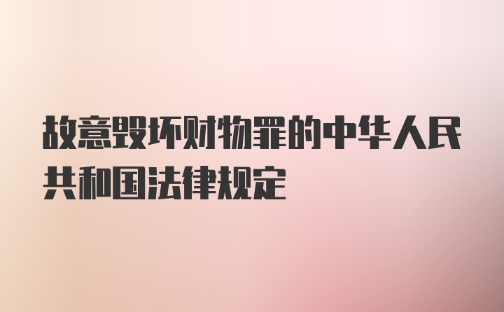 故意毁坏财物罪的中华人民共和国法律规定