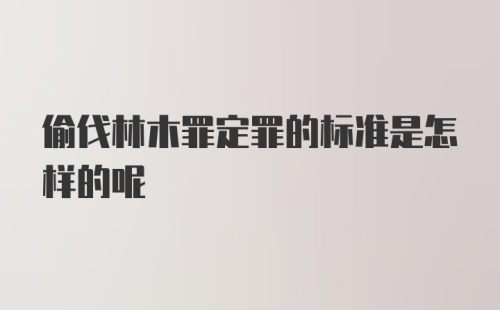 偷伐林木罪定罪的标准是怎样的呢