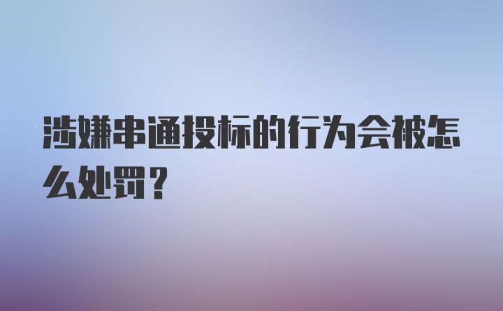 涉嫌串通投标的行为会被怎么处罚？