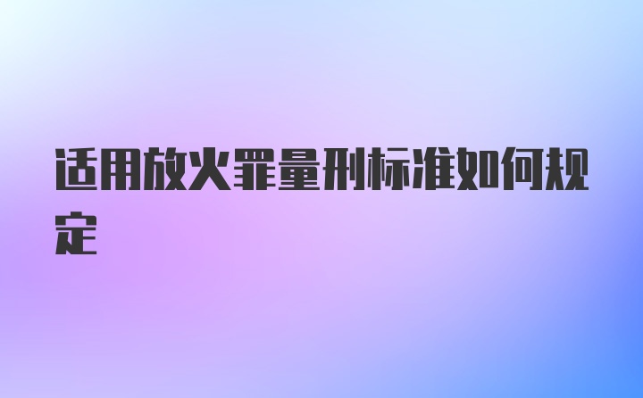 适用放火罪量刑标准如何规定