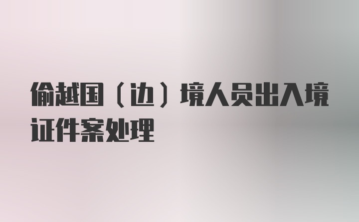 偷越国（边）境人员出入境证件案处理