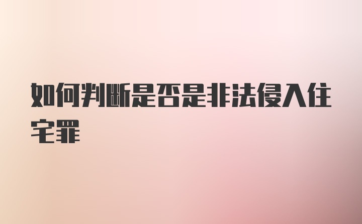 如何判断是否是非法侵入住宅罪