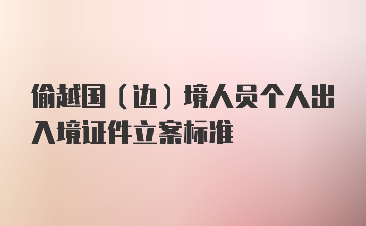 偷越国（边）境人员个人出入境证件立案标准