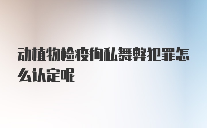 动植物检疫徇私舞弊犯罪怎么认定呢