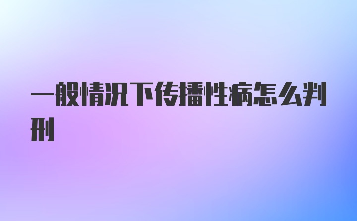 一般情况下传播性病怎么判刑