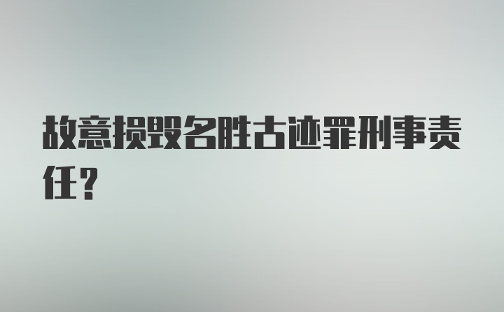 故意损毁名胜古迹罪刑事责任？