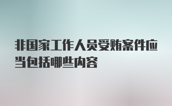 非国家工作人员受贿案件应当包括哪些内容