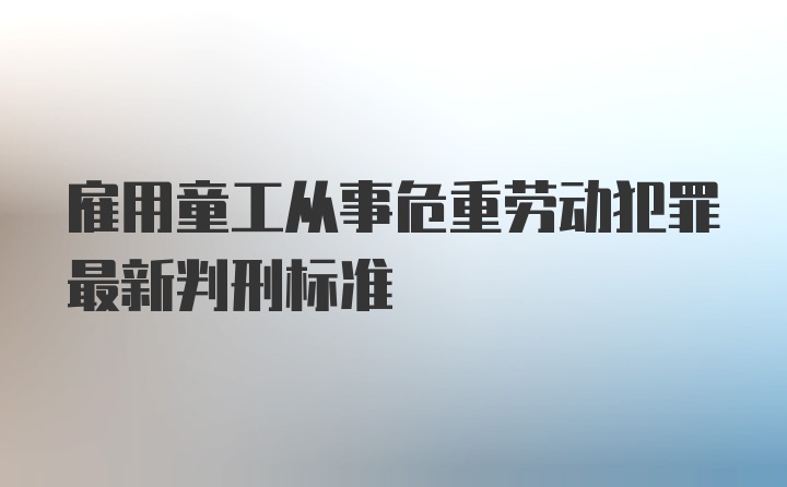 雇用童工从事危重劳动犯罪最新判刑标准