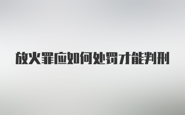 放火罪应如何处罚才能判刑