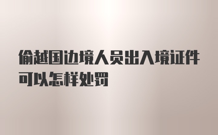 偷越国边境人员出入境证件可以怎样处罚