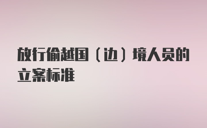 放行偷越国（边）境人员的立案标准