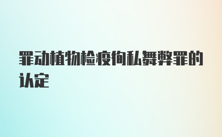 罪动植物检疫徇私舞弊罪的认定