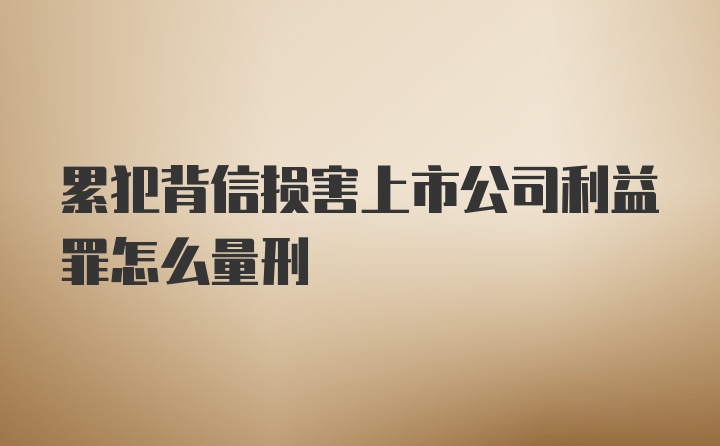 累犯背信损害上市公司利益罪怎么量刑